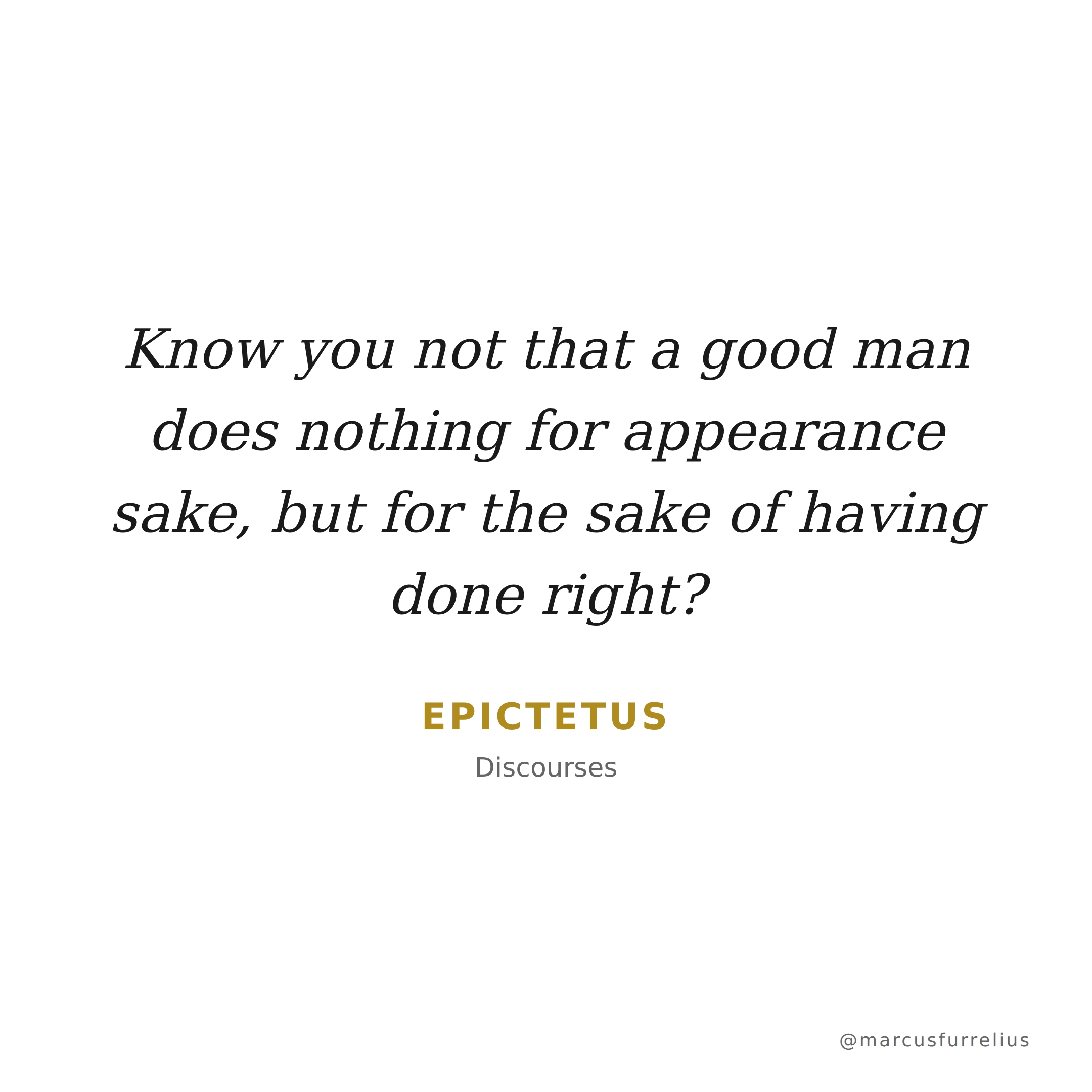 Quote by Epictetus: Know you not that a good man does nothing for appearance sake, but for the sake...