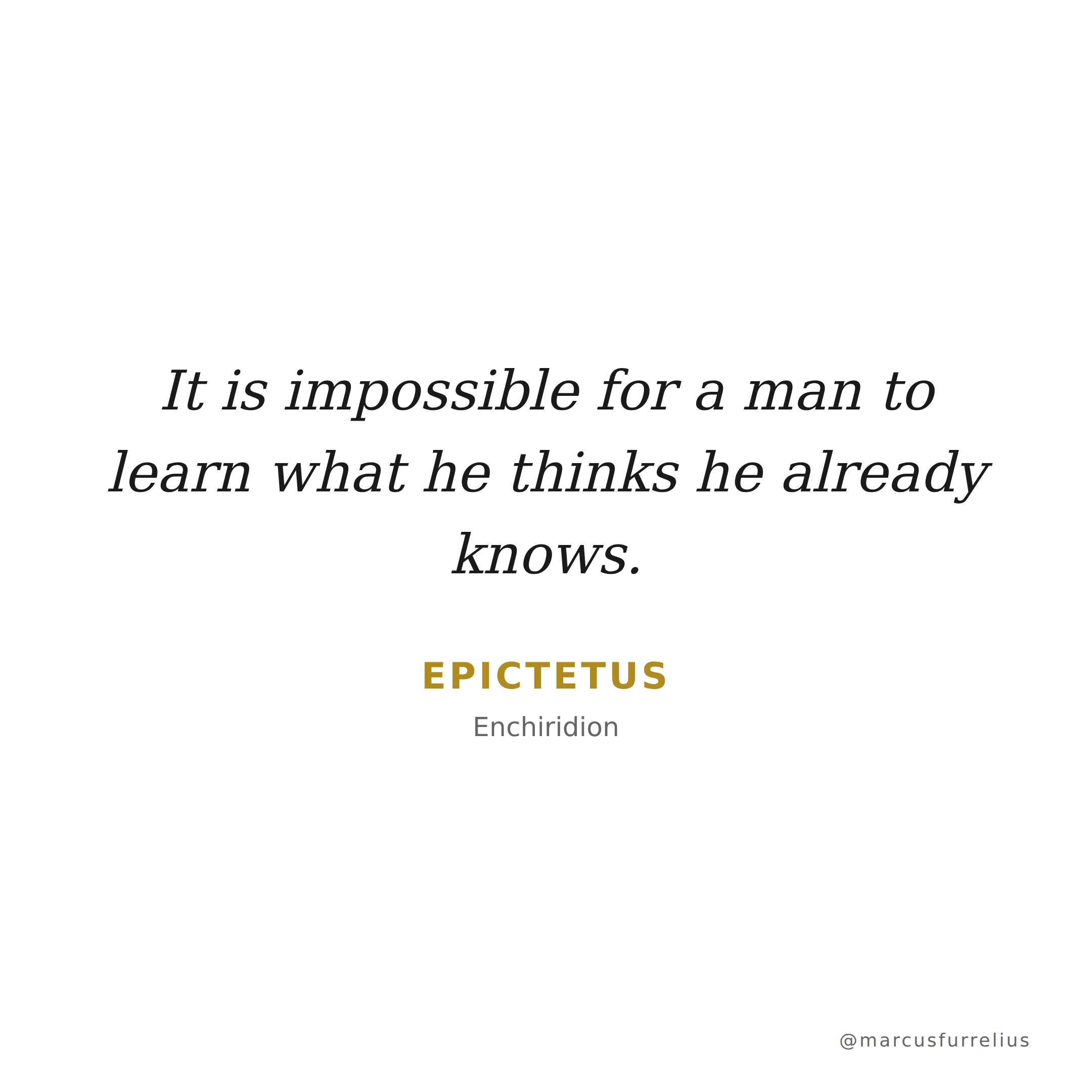 Quote by Epictetus: It is impossible for a man to learn what he thinks he already knows.