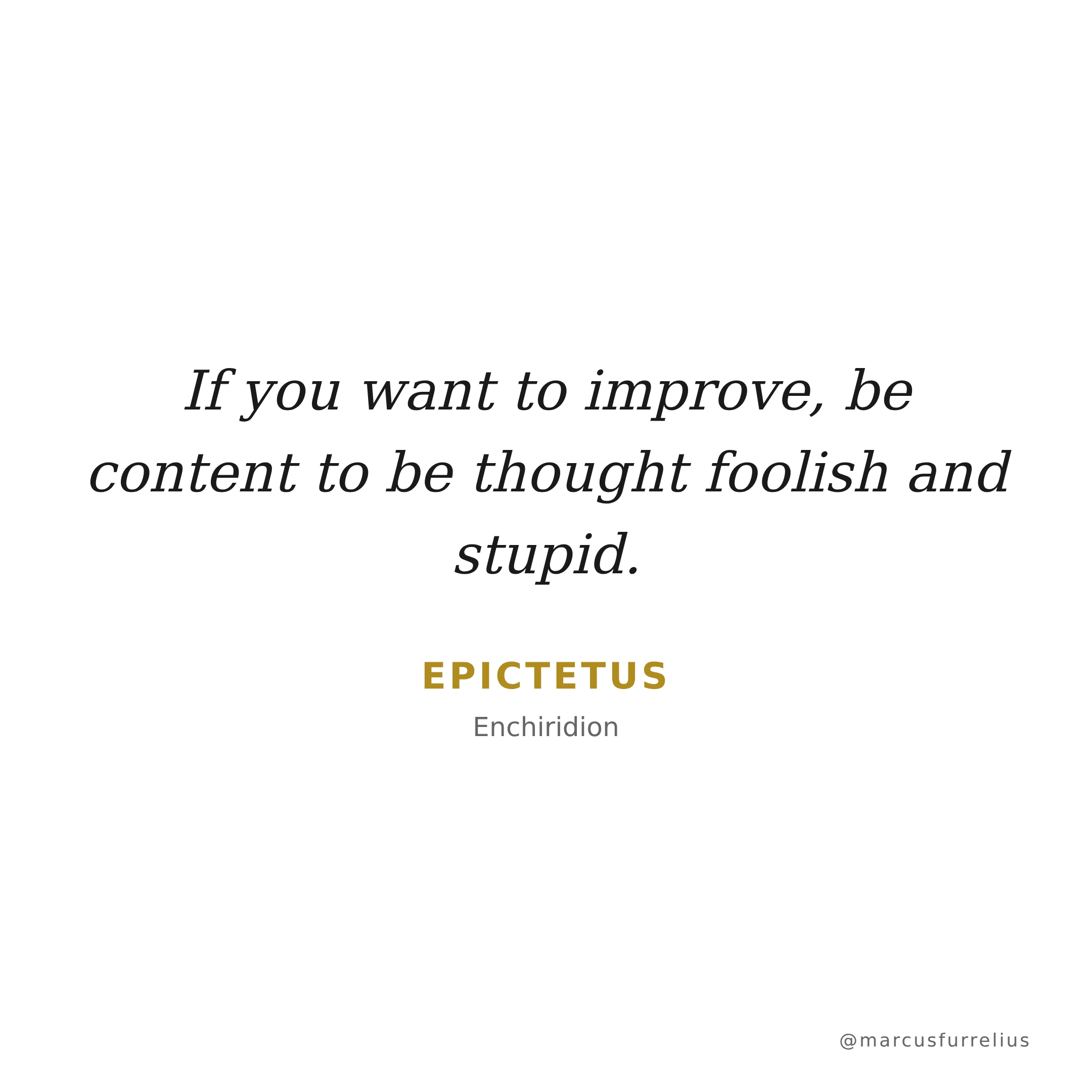Quote by Epictetus: If you want to improve, be content to be thought foolish and stupid.