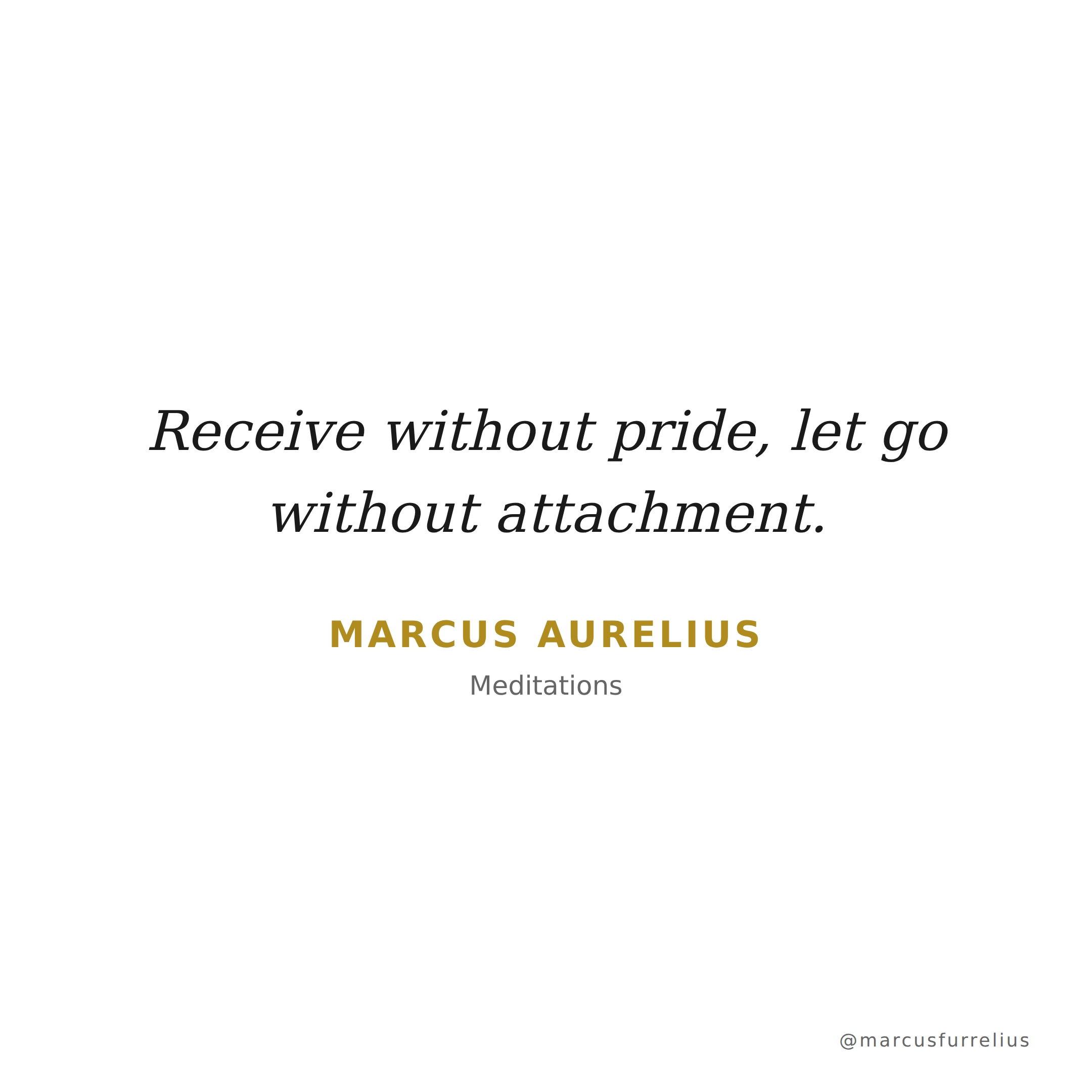 Quote by Marcus Aurelius: Receive without pride, let go without attachment.