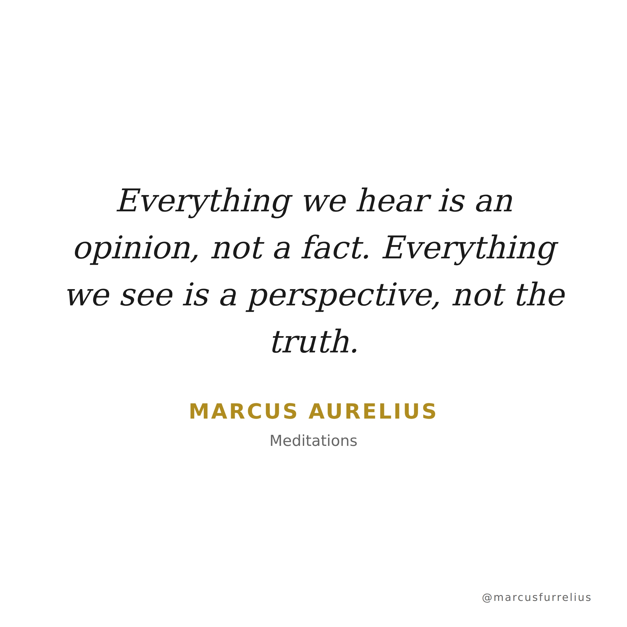 Quote by Marcus Aurelius: Everything we hear is an opinion, not a fact. Everything we see is a perspective...