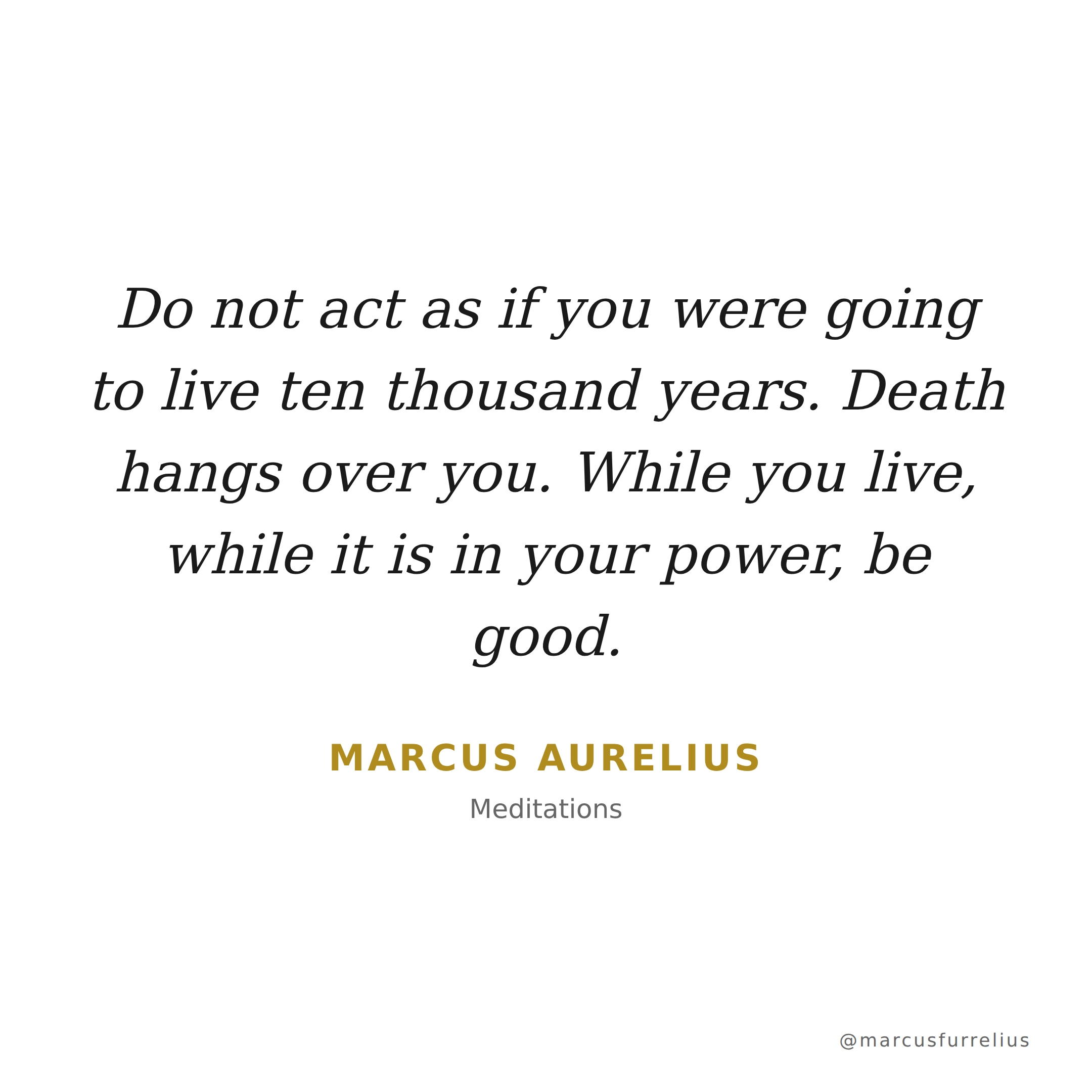 Quote by Marcus Aurelius: Do not act as if you were going to live ten thousand years. Death hangs over you...