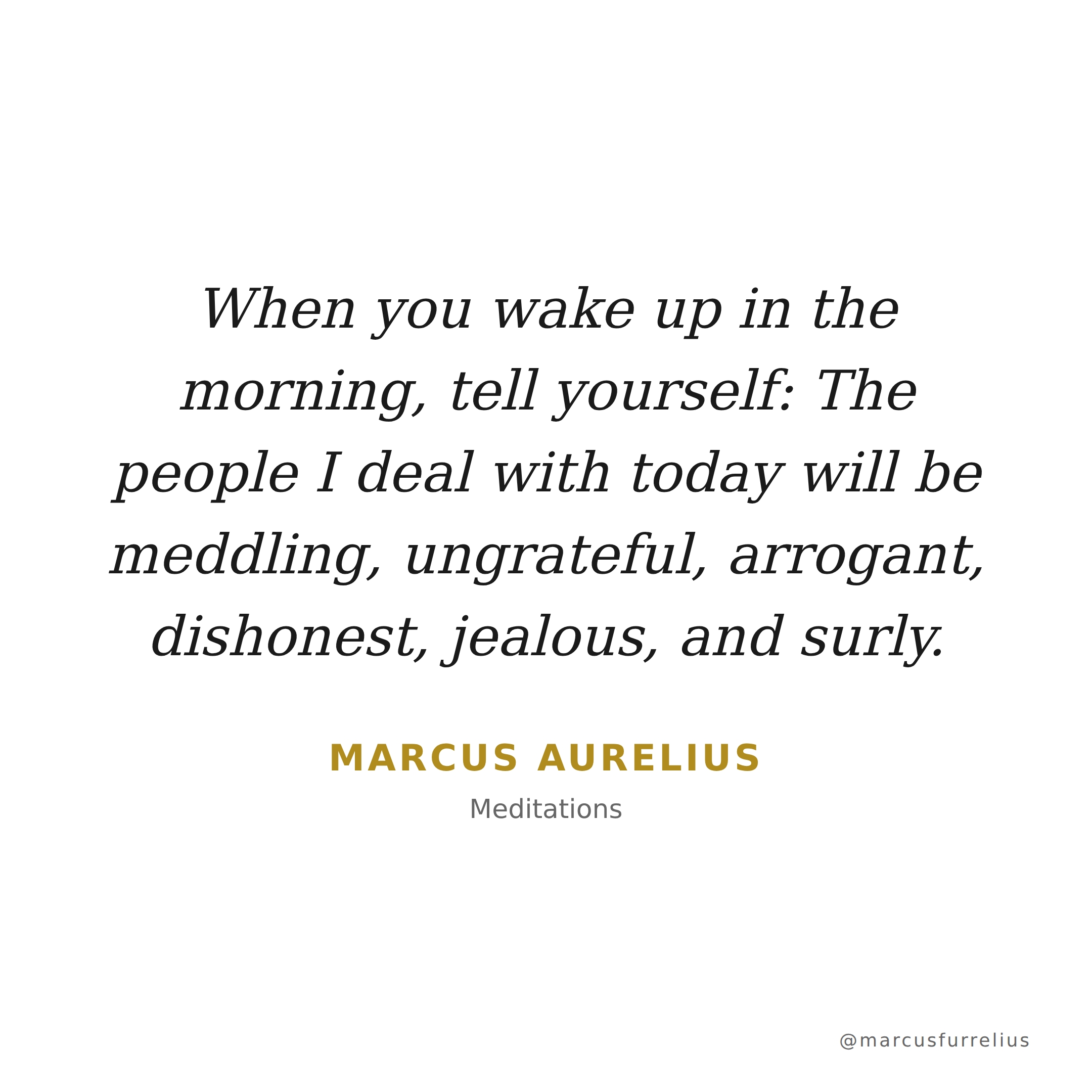 Quote by Marcus Aurelius: When you wake up in the morning, tell yourself: The people I deal with today wil...