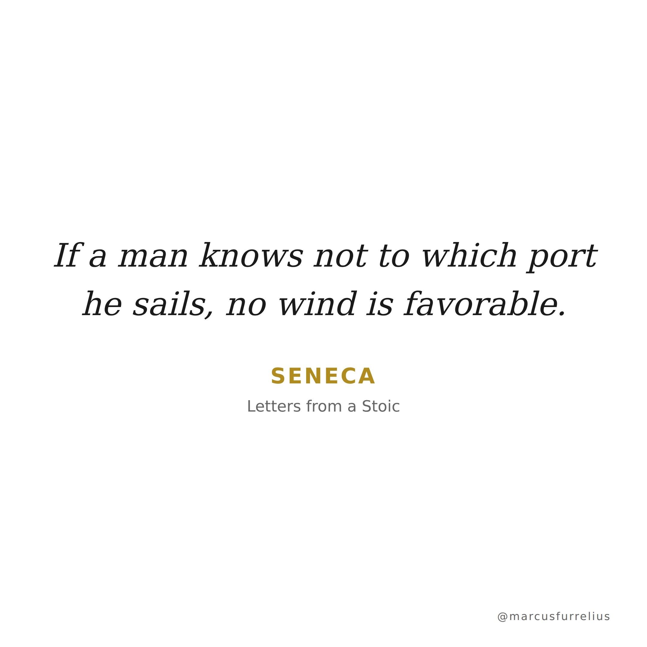 Quote by Seneca: If a man knows not to which port he sails, no wind is favorable.