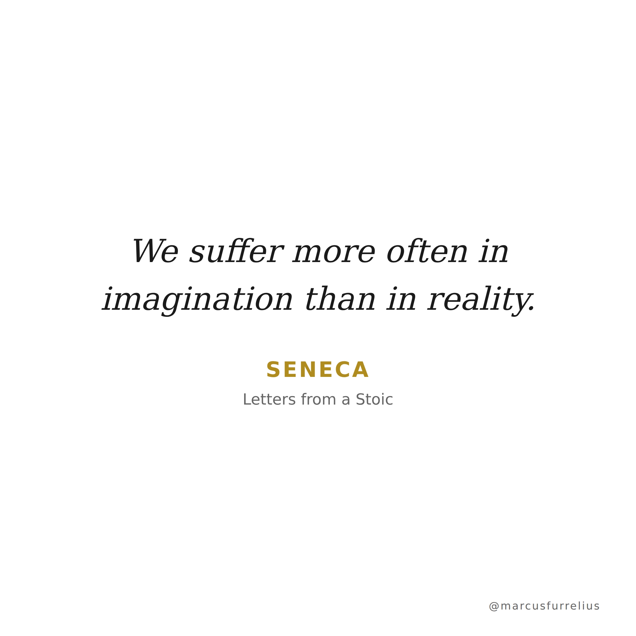 Quote by Seneca: We suffer more often in imagination than in reality.
